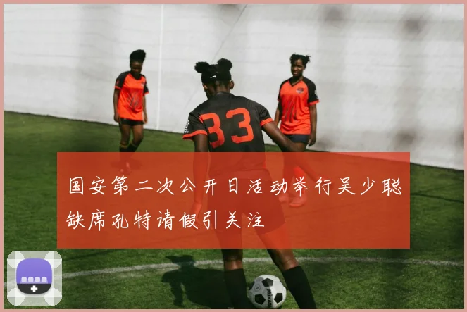 国安第二次公开日活动举行吴少聪缺席孔特请假引关注