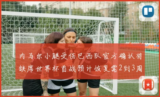内马尔小腿受伤巴西队官方确认将缺席世界杯首战预计恢复需2到3周
