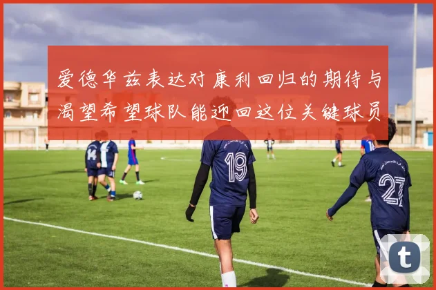爱德华兹表达对康利回归的期待与渴望希望球队能迎回这位关键球员