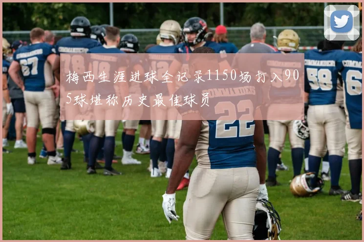 梅西生涯进球全记录1150场打入905球堪称历史最佳球员