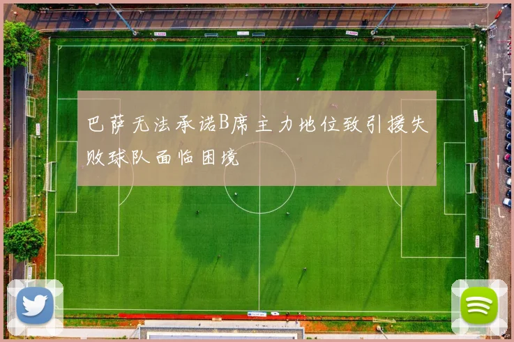 巴萨无法承诺B席主力地位致引援失败球队面临困境