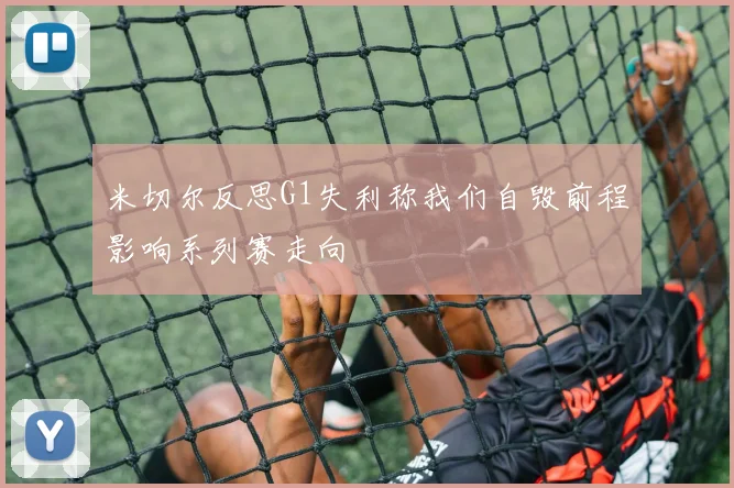 米切尔反思G1失利称我们自毁前程影响系列赛走向