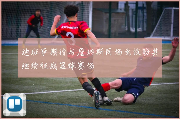 迪班萨期待与詹姆斯同场竞技盼其继续征战篮球赛场