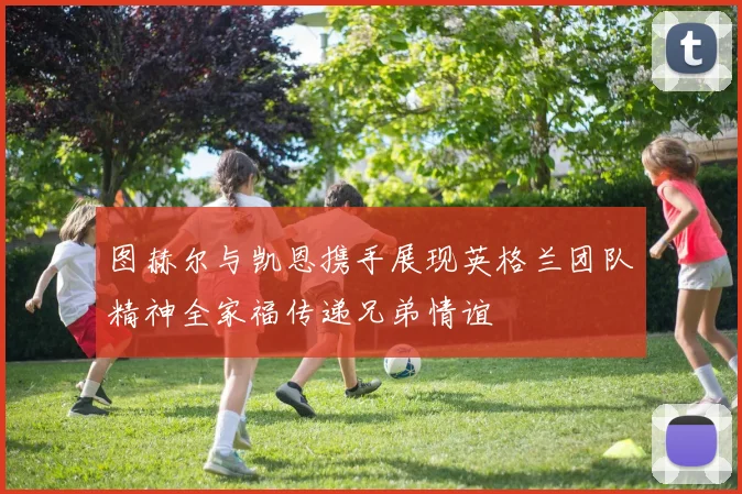 图赫尔与凯恩携手展现英格兰团队精神全家福传递兄弟情谊