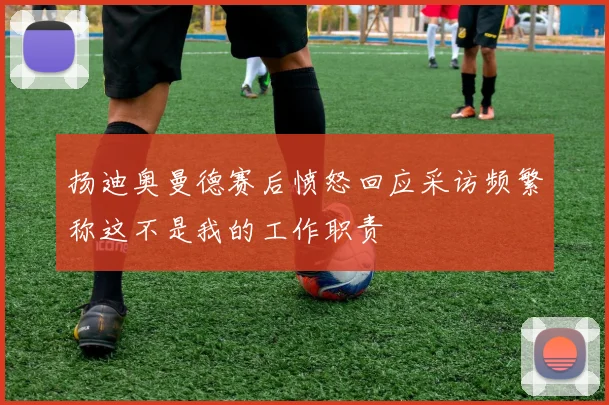 扬迪奥曼德赛后愤怒回应采访频繁称这不是我的工作职责