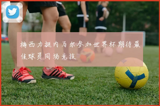 梅西力挺内马尔参加世界杯期待最佳球员同场竞技