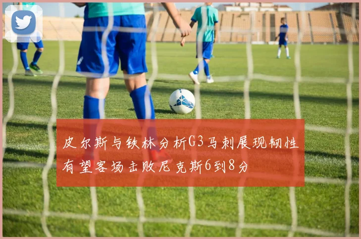 皮尔斯与铁林分析G3马刺展现韧性有望客场击败尼克斯6到8分