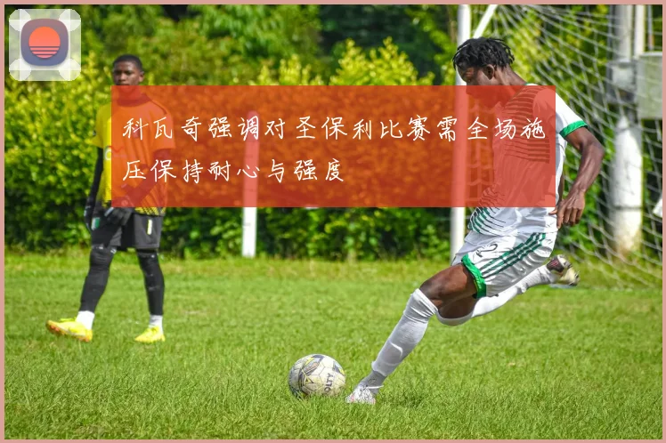 科瓦奇强调对圣保利比赛需全场施压保持耐心与强度
