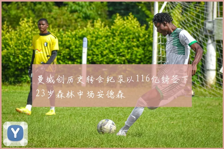 曼城创历史转会纪录以116亿镑签下23岁森林中场安德森