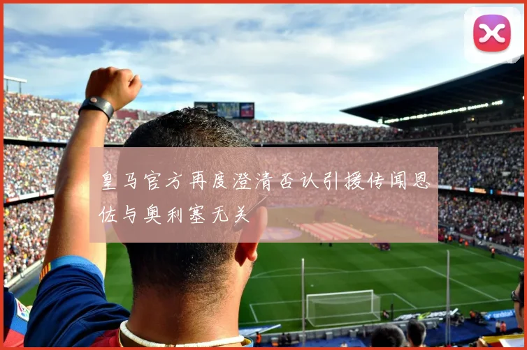 皇马官方再度澄清否认引援传闻恩佐与奥利塞无关