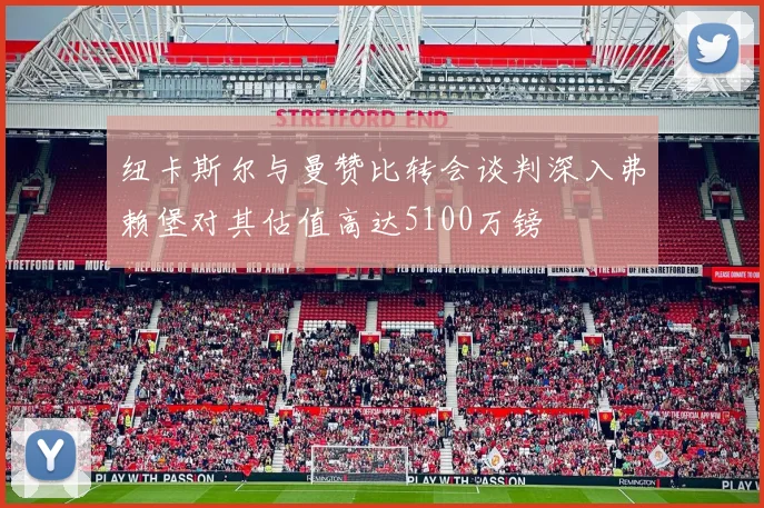 纽卡斯尔与曼赞比转会谈判深入弗赖堡对其估值高达5100万镑