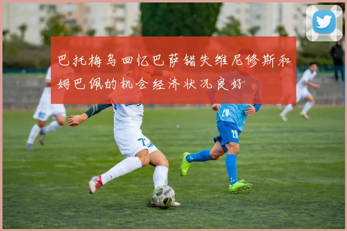 巴托梅乌回忆巴萨错失维尼修斯和姆巴佩的机会经济状况良好