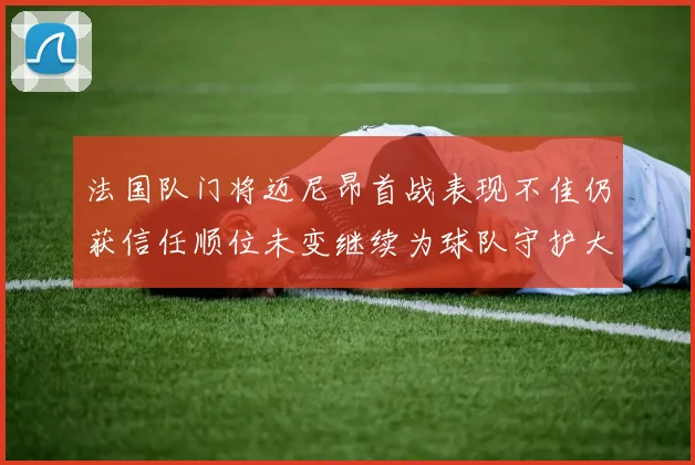 法国队门将迈尼昂首战表现不佳仍获信任顺位未变继续为球队守护大门