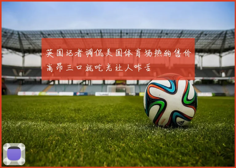 英国记者调侃美国体育场热狗售价高昂三口就吃光让人咋舌